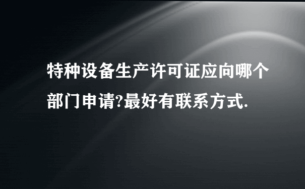 特种设备生产许可证应向哪个部门申请?最好有联系方式.