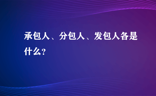 承包人、分包人、发包人各是什么？