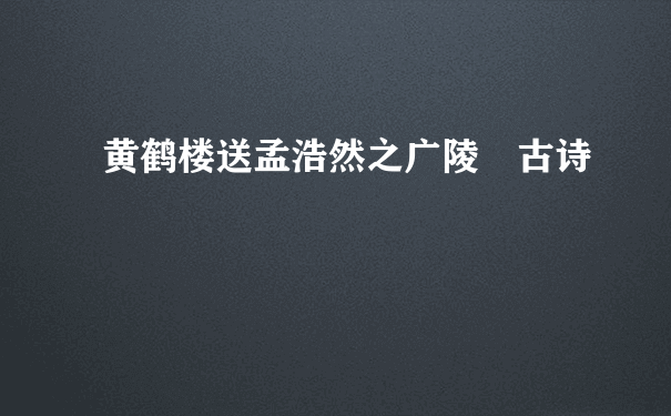 黄鹤楼送孟浩然之广陵 古诗