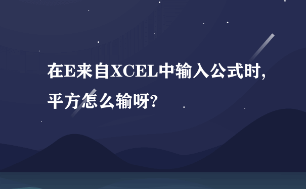 在E来自XCEL中输入公式时,平方怎么输呀?