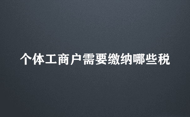 个体工商户需要缴纳哪些税