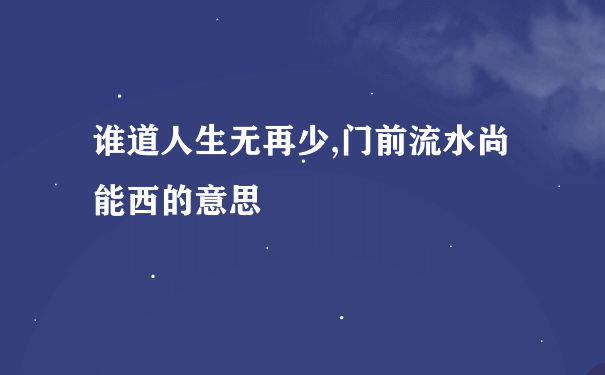 谁道人生无再少,门前流水尚能西的意思