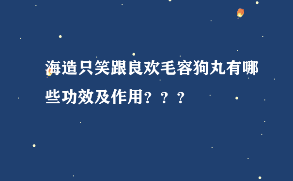 海造只笑跟良欢毛容狗丸有哪些功效及作用？？？