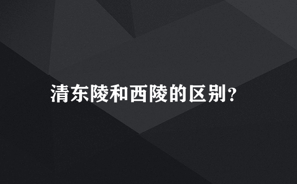 清东陵和西陵的区别？