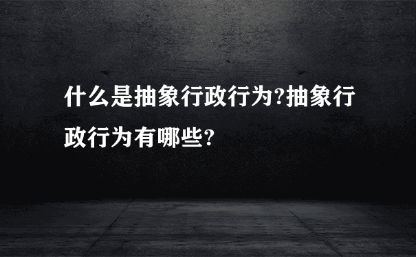 什么是抽象行政行为?抽象行政行为有哪些?