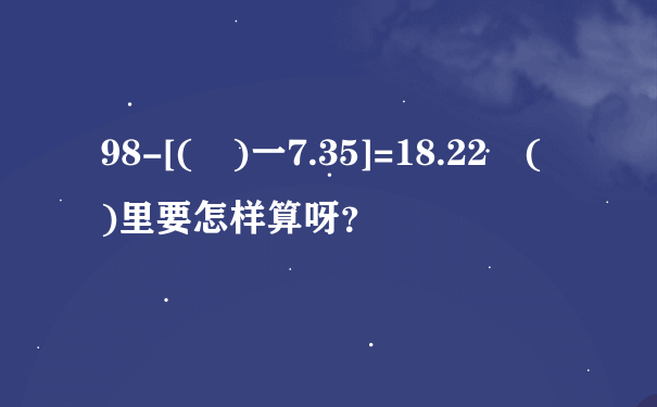 98-[( )一7.35]=18.22 ( )里要怎样算呀？