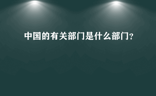 中国的有关部门是什么部门？