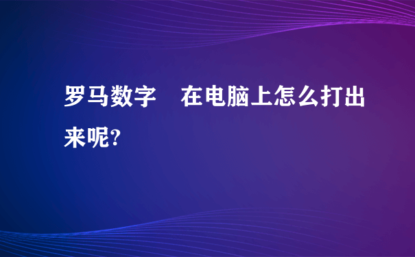 罗马数字 在电脑上怎么打出来呢?