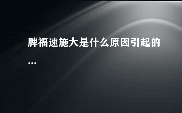 脾福速施大是什么原因引起的...