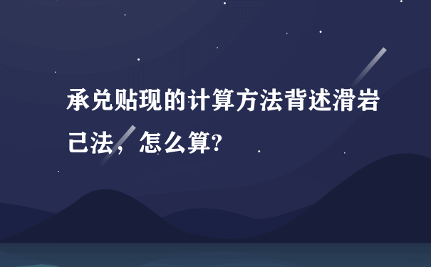 承兑贴现的计算方法背述滑岩己法，怎么算?