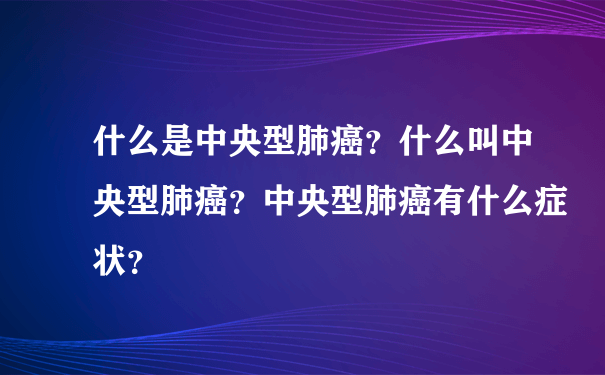 什么是中央型肺癌？什么叫中央型肺癌？中央型肺癌有什么症状？