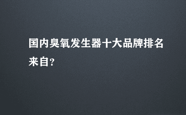 国内臭氧发生器十大品牌排名来自？