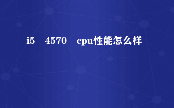 i5 4570 cpu性能怎么样