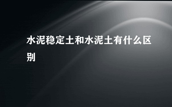 水泥稳定土和水泥土有什么区别