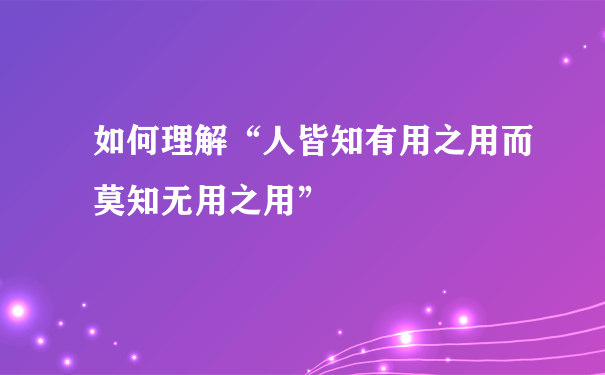 如何理解“人皆知有用之用而莫知无用之用”