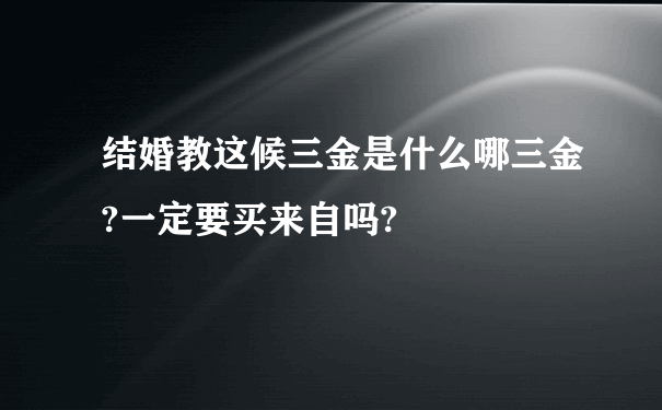 结婚教这候三金是什么哪三金?一定要买来自吗?