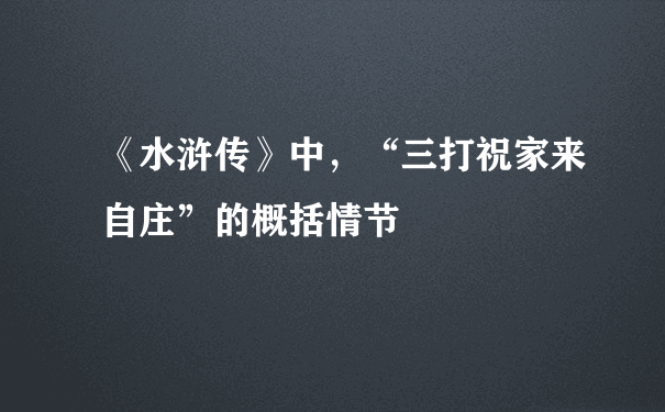 《水浒传》中，“三打祝家来自庄”的概括情节