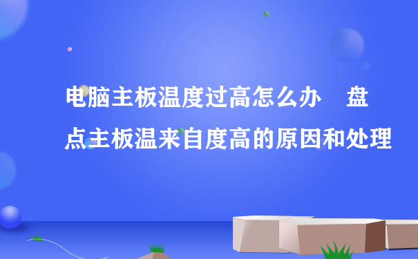 电脑主板温度过高怎么办 盘点主板温来自度高的原因和处理