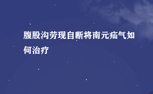 腹股沟劳现自断将南元疝气如何治疗