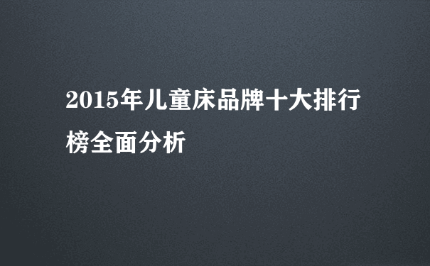 2015年儿童床品牌十大排行榜全面分析