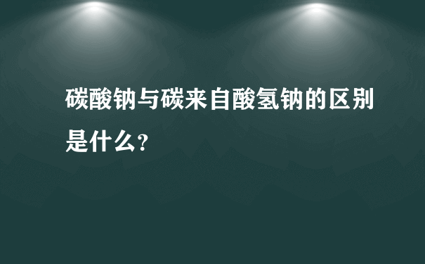 碳酸钠与碳来自酸氢钠的区别是什么？