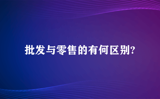 批发与零售的有何区别?