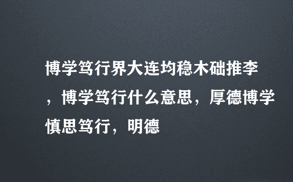 博学笃行界大连均稳木础推李，博学笃行什么意思，厚德博学慎思笃行，明德