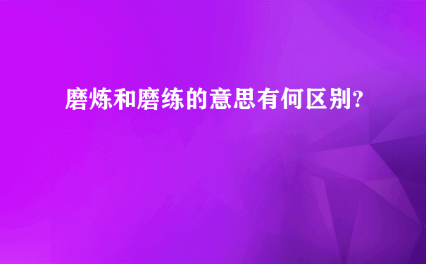 磨炼和磨练的意思有何区别?