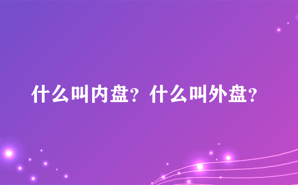 什么叫内盘？什么叫外盘？