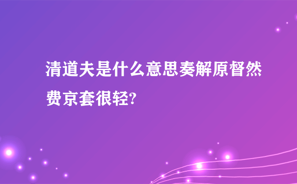 清道夫是什么意思奏解原督然费京套很轻?