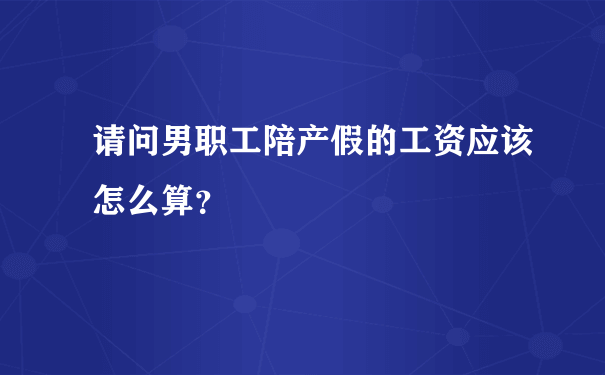 请问男职工陪产假的工资应该怎么算？