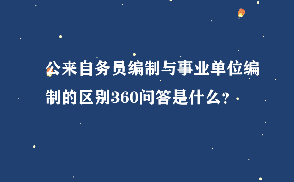 公来自务员编制与事业单位编制的区别360问答是什么？