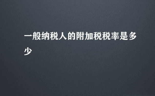 一般纳税人的附加税税率是多少