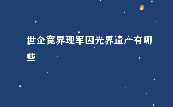 世企宽界现军因光界遗产有哪些