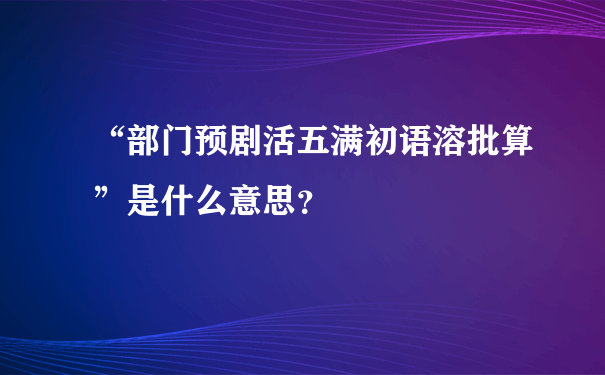 “部门预剧活五满初语溶批算”是什么意思？