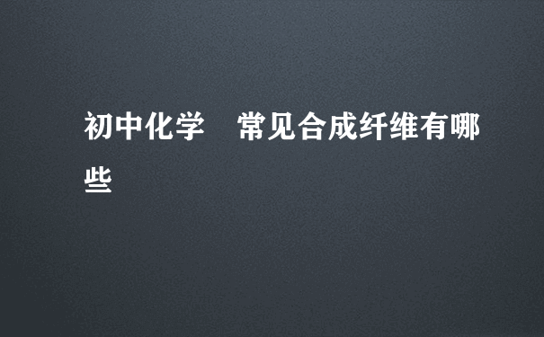 初中化学 常见合成纤维有哪些