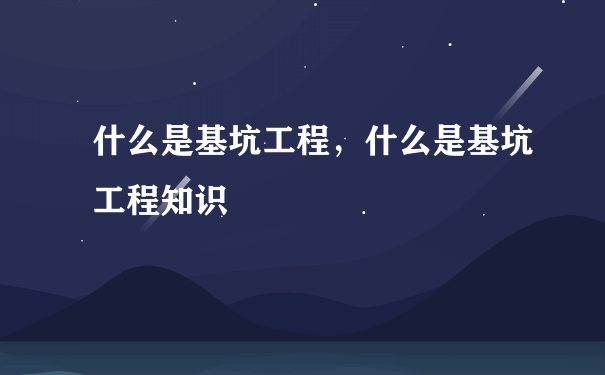 什么是基坑工程，什么是基坑工程知识