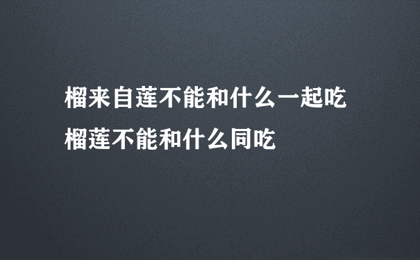 榴来自莲不能和什么一起吃 榴莲不能和什么同吃