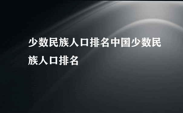 少数民族人口排名中国少数民族人口排名