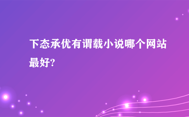 下态承优有谓载小说哪个网站最好?