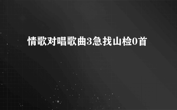 情歌对唱歌曲3急找山检0首