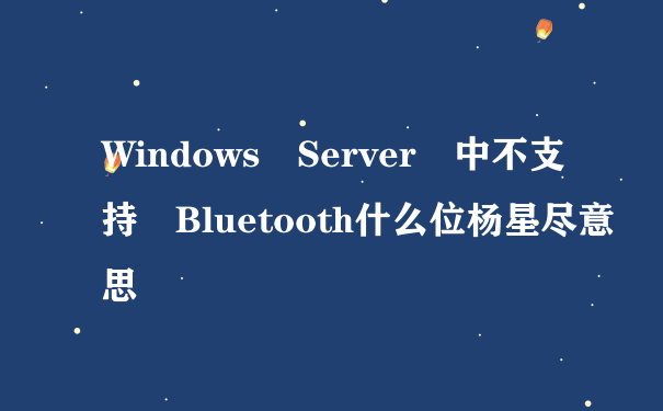 Windows Server 中不支持 Bluetooth什么位杨星尽意思