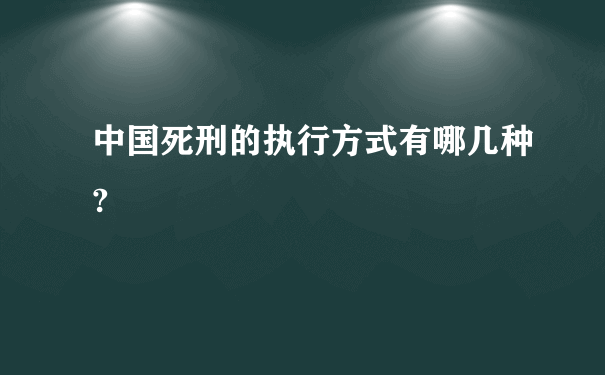 中国死刑的执行方式有哪几种?