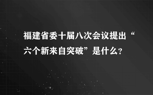 福建省委十届八次会议提出“六个新来自突破”是什么？