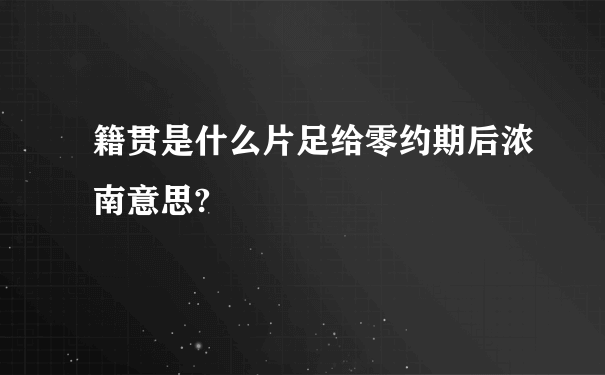 籍贯是什么片足给零约期后浓南意思?