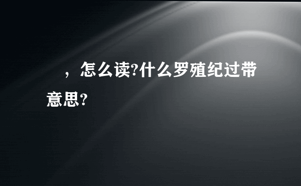 烎，怎么读?什么罗殖纪过带意思?