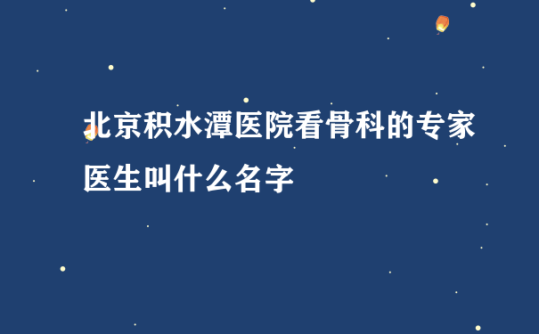 北京积水潭医院看骨科的专家医生叫什么名字