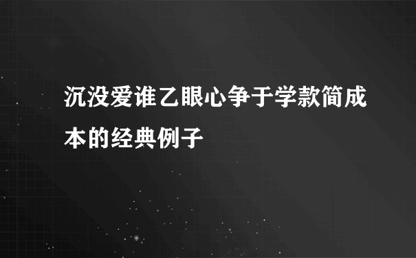 沉没爱谁乙眼心争于学款简成本的经典例子