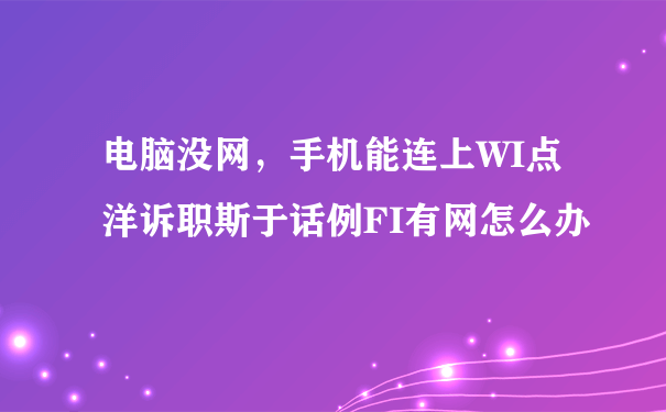 电脑没网，手机能连上WI点洋诉职斯于话例FI有网怎么办