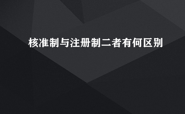 核准制与注册制二者有何区别